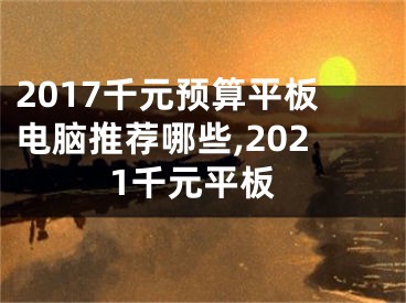 2017千元預(yù)算平板電腦推薦哪些,2021千元平板