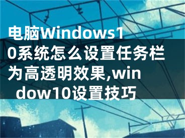 電腦Windows10系統(tǒng)怎么設置任務欄為高透明效果,window10設置技巧