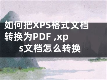 如何把XPS格式文檔轉(zhuǎn)換為PDF ,xps文檔怎么轉(zhuǎn)換