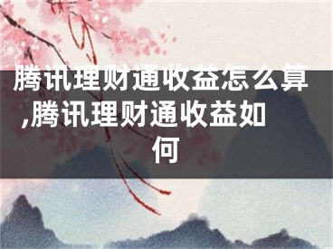 騰訊理財(cái)通收益怎么算 ,騰訊理財(cái)通收益如何