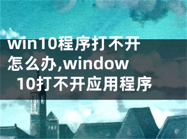 win10程序打不開怎么辦,window10打不開應(yīng)用程序