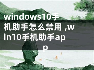 windows10手機助手怎么禁用 ,win10手機助手app