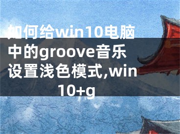 如何給win10電腦中的groove音樂設(shè)置淺色模式,win10+g