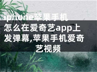 iphone蘋果手機(jī)怎么在愛奇藝app上發(fā)彈幕,蘋果手機(jī)愛奇藝視頻