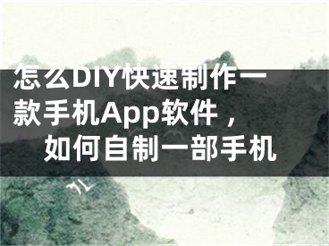 怎么DIY快速制作一款手機App軟件 ,如何自制一部手機