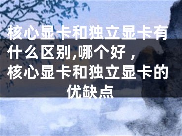 核心顯卡和獨立顯卡有什么區(qū)別,哪個好 ,核心顯卡和獨立顯卡的優(yōu)缺點