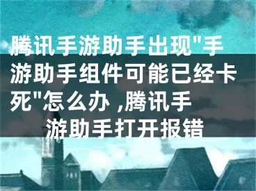 騰訊手游助手出現(xiàn)"手游助手組件可能已經(jīng)卡死"怎么辦 ,騰訊手游助手打開(kāi)報(bào)錯(cuò)