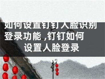 如何設(shè)置釘釘人臉識(shí)別登錄功能 ,釘釘如何設(shè)置人臉登錄