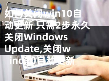 如何關(guān)閉win10自動(dòng)更新 只需2步永久關(guān)閉Windows Update,關(guān)閉wind10自動(dòng)更新