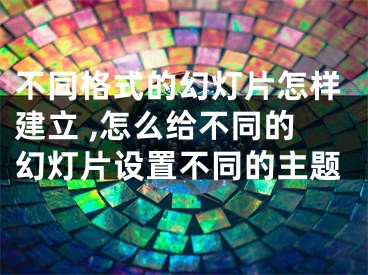 不同格式的幻燈片怎樣建立 ,怎么給不同的幻燈片設(shè)置不同的主題