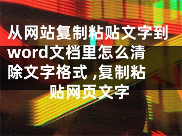 從網(wǎng)站復(fù)制粘貼文字到word文檔里怎么清除文字格式 ,復(fù)制粘貼網(wǎng)頁文字