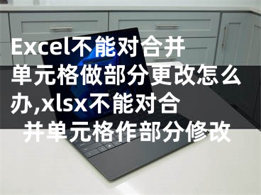 Excel不能對合并單元格做部分更改怎么辦,xlsx不能對合并單元格作部分修改