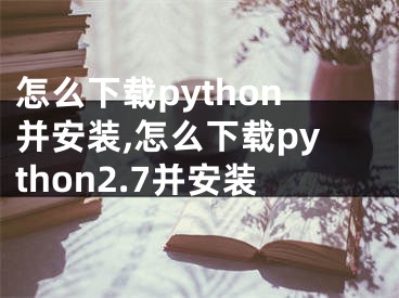 怎么下載python并安裝,怎么下載python2.7并安裝