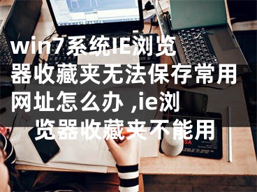 win7系統(tǒng)IE瀏覽器收藏夾無法保存常用網(wǎng)址怎么辦 ,ie瀏覽器收藏夾不能用