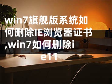 win7旗艦版系統(tǒng)如何刪除IE瀏覽器證書,win7如何刪除ie11