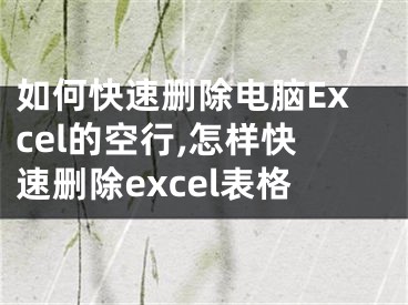 如何快速刪除電腦Excel的空行,怎樣快速刪除excel表格