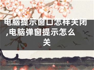 電腦提示窗口怎樣關(guān)閉 ,電腦彈窗提示怎么關(guān)