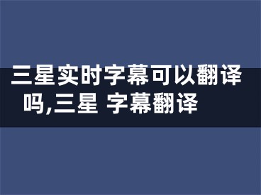 三星實時字幕可以翻譯嗎,三星 字幕翻譯