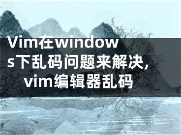 Vim在windows下亂碼問題來解決,vim編輯器亂碼