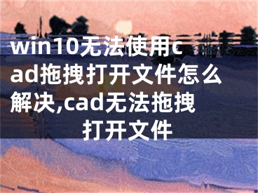 win10無法使用cad拖拽打開文件怎么解決,cad無法拖拽打開文件