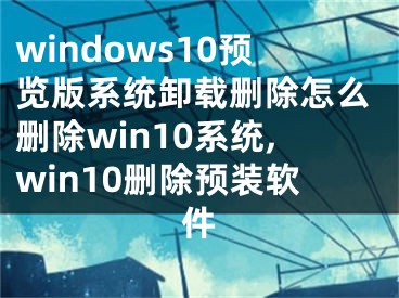 windows10預(yù)覽版系統(tǒng)卸載刪除怎么刪除win10系統(tǒng),win10刪除預(yù)裝軟件