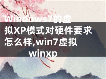 Windows7的虛擬XP模式對硬件要求怎么樣,win7虛擬winxp