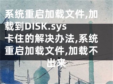 系統(tǒng)重啟加載文件,加載到DISK.sys卡住的解決辦法,系統(tǒng)重啟加載文件,加載不出來(lái)