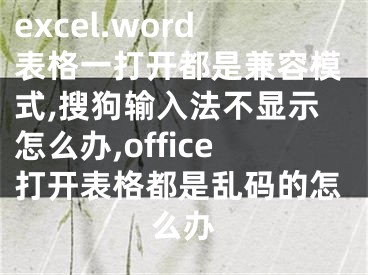 excel.word表格一打開都是兼容模式,搜狗輸入法不顯示怎么辦,office打開表格都是亂碼的怎么辦