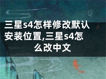 三星s4怎樣修改默認(rèn)安裝位置,三星s4怎么改中文