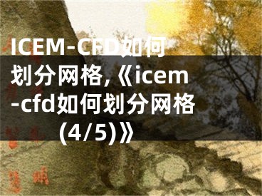 ICEM-CFD如何劃分網(wǎng)格,《icem-cfd如何劃分網(wǎng)格(4/5)》