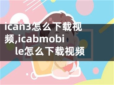 ican3怎么下載視頻,icabmobile怎么下載視頻