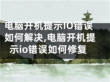 電腦開機提示IO錯誤如何解決,電腦開機提示io錯誤如何修復(fù)