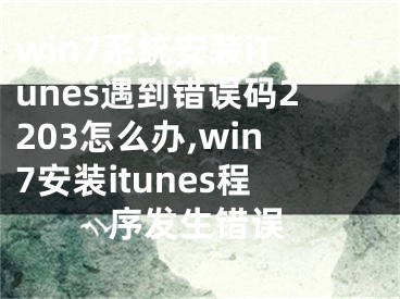 win7系統(tǒng)安裝iTunes遇到錯(cuò)誤碼2203怎么辦,win7安裝itunes程序發(fā)生錯(cuò)誤