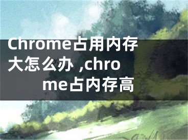 Chrome占用內存大怎么辦 ,chrome占內存高