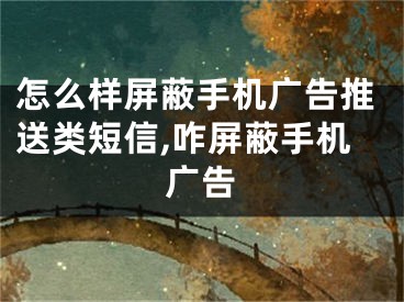 怎么樣屏蔽手機(jī)廣告推送類(lèi)短信,咋屏蔽手機(jī)廣告