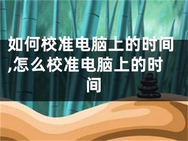 如何校準(zhǔn)電腦上的時(shí)間,怎么校準(zhǔn)電腦上的時(shí)間