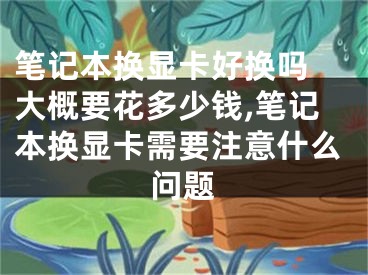 筆記本換顯卡好換嗎 大概要花多少錢,筆記本換顯卡需要注意什么問(wèn)題