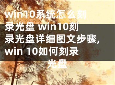 win10系統(tǒng)怎么刻錄光盤 win10刻錄光盤詳細(xì)圖文步驟,win 10如何刻錄光盤