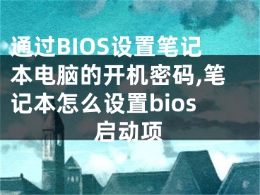 通過BIOS設置筆記本電腦的開機密碼,筆記本怎么設置bios啟動項