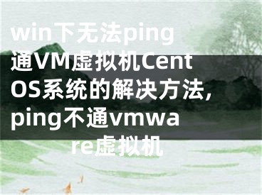 win下無法ping通VM虛擬機CentOS系統(tǒng)的解決方法,ping不通vmware虛擬機