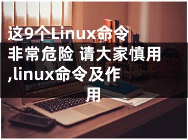 這9個Linux命令非常危險 請大家慎用,linux命令及作用