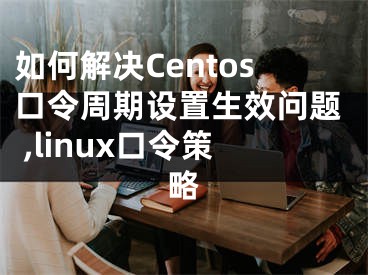 如何解決Centos口令周期設(shè)置生效問題 ,linux口令策略