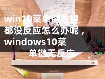 win10菜單鍵左鍵都沒反應(yīng)怎么辦呢 ,windows10菜單鍵無反應(yīng)