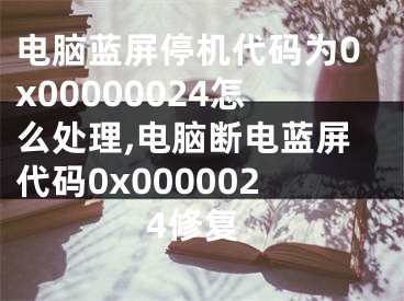 電腦藍屏停機代碼為0x00000024怎么處理,電腦斷電藍屏代碼0x0000024修復