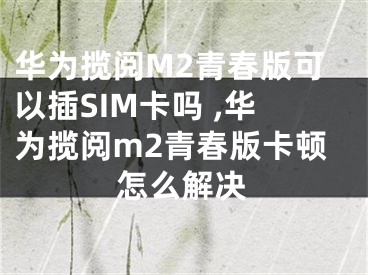 華為攬閱M2青春版可以插SIM卡嗎 ,華為攬閱m2青春版卡頓怎么解決