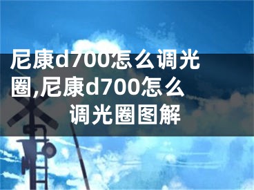 尼康d700怎么調(diào)光圈,尼康d700怎么調(diào)光圈圖解