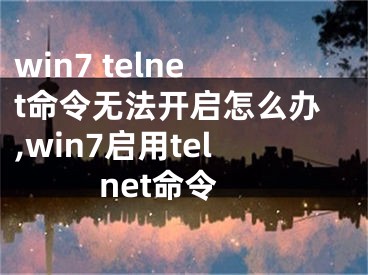 win7 telnet命令無法開啟怎么辦,win7啟用telnet命令