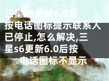 三星s6更新6.0后按電話圖標(biāo)提示聯(lián)系人已停止,怎么解決,三星s6更新6.0后按電話圖標(biāo)不顯示