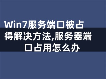 Win7服務(wù)端口被占得解決方法,服務(wù)器端口占用怎么辦