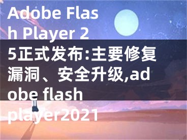 Adobe Flash Player 25正式發(fā)布:主要修復(fù)漏洞、安全升級(jí),adobe flash player2021